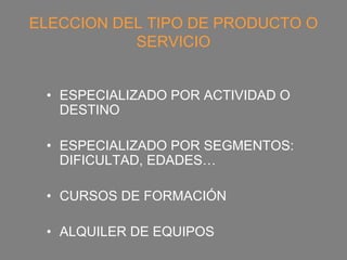 ELECCION DEL TIPO DE PRODUCTO O
           SERVICIO


 • ESPECIALIZADO POR ACTIVIDAD O
   DESTINO

 • ESPECIALIZADO POR SEGMENTOS:
   DIFICULTAD, EDADES…

 • CURSOS DE FORMACIÓN

 • ALQUILER DE EQUIPOS
 