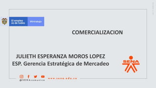 COMERCIALIZACION
JULIETH ESPERANZA MOROS LOPEZ
ESP. Gerencia Estratégica de Mercadeo
 