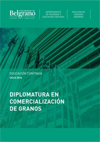 EDUCACIÓN CONTINUA
CICLO 2018
DIPLOMATURA EN
COMERCIALIZACIÓN
DE GRANOS
DEPARTAMENTO
DE POSGRADO Y
EDUCACIÓN CONTINUA
FACULTAD DE
CIENCIAS
AGRARIAS
 