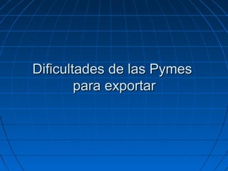 Dificultades de las PymesDificultades de las Pymes
para exportarpara exportar
 