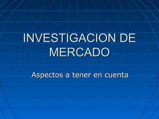 INVESTIGACION DEINVESTIGACION DE
MERCADOMERCADO
Aspectos a tener en cuentaAspectos a tener en cuenta
 