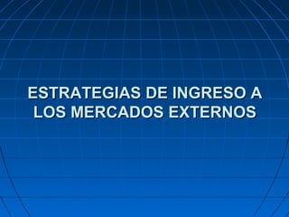 ESTRATEGIAS DE INGRESO AESTRATEGIAS DE INGRESO A
LOS MERCADOS EXTERNOSLOS MERCADOS EXTERNOS
 
