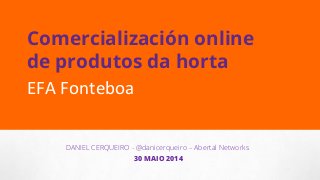 DANIEL CERQUEIRO - @danicerqueiro – Abertal Networks
30 MAIO 2014
Comercialización online
de produtos da horta
EFA	
  Fonteboa	
  
 