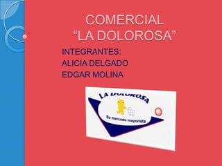 COMERCIAL
  “LA DOLOROSA”
INTEGRANTES:
ALICIA DELGADO
EDGAR MOLINA
 