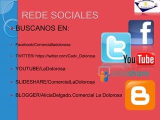 REDE SOCIALES
   BUSCANOS EN:

   Facebook/Comercialladolorosa

   TWITTER/ https://twitter.com/Cadv_Dolorosa


   YOUTUBE/LaDolorosa

   SLIDESHARE/ComercialLaDolorosa

   BLOGGER/AliciaDelgado.Comercial La Dolorosa
 
