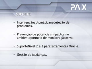 SUPORTE

• Intervençãoautomáticanadetecão de
  problemas.

• Prevenção de potenciaisimpactos no
  ambientepormeio de monitoraçãoativa.

• SuporteNível 2 e 3 paraferramentas Oracle.

• Gestão de Mudanças.
 