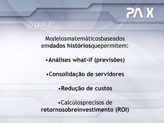 O QUE É?

    Modelosmatemáticosbaseados
   emdados históriosquepermitem:

     •Análises what-if (previsões)

     •Consolidação de servidores

           •Redução de custos

         •Calcúlosprecisos de
   retornosobreinvestimento (ROI)
 