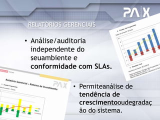 RELATÓRIOS GERENCIAIS

• Análise/auditoria
  independente do
  seuambiente e
  conformidade com SLAs.

              • Permiteanálise de
                tendência de
                crescimentooudegradaç
                ão do sistema.
 