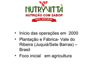 • Início das operações em 2000
• Plantação e Fábrica- Vale do
  Ribeira (Juquiá/Sete Barras) –
  Brasil
• Foco inicial em agricultura
 