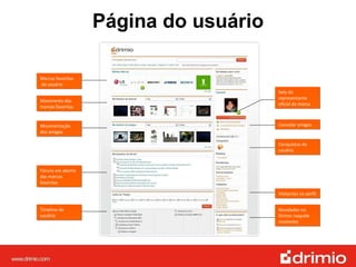 Convidar amigos Visitantes no perfil Página do usuário Marcas favoritas  do usuário Movimento das marcas favoritas Movimentação dos amigos Fóruns em aberto das marcas favoritas Timeline do usuário Selo do representante oficial da marca Conquistas do usuário Novidades no Drimio naquele momento 