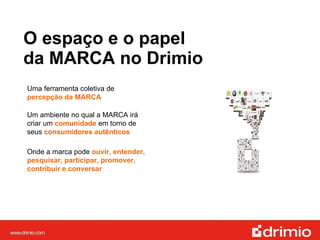 O espaço e o papel  da MARCA no Drimio Uma ferramenta coletiva de  percepção da MARCA Onde a marca pode  ouvir, entender, pesquisar, participar, promover, contribuir e conversar Um ambiente no qual a MARCA irá criar um  comunidade  em torno de seus  consumidores autênticos 