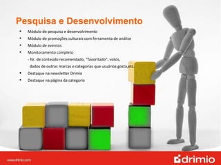 Pesquisa e Desenvolvimento Módulo de pesquisa e desenvolvimento Módulo de promoções culturais com ferramenta de análise Módulo de eventos  Monitoramento completo - Nr. de conteúdo recomendado, “favoritado”, votos,    dados de outras marcas e categorias que usuários gosta,etc. Destaque na newsletter Drimio Destaque na página da categoria 