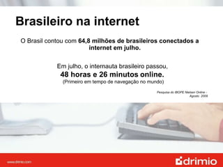 Brasileiro na internet O Brasil contou com  64,8 milhões de brasileiros conectados a  internet em julho. Em julho, o internauta brasileiro passou,  48 horas e 26 minutos   online.  (Primeiro em tempo de navegação no mundo) Pesquisa do IBOPE Nielsen Online -  Agosto  2009 