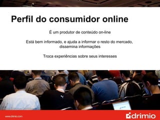 Perfil do consumidor online É um produtor de conteúdo on-line Está bem informado, e ajuda a informar o resto do mercado,  dissemina informações Troca experiências sobre seus interesses 