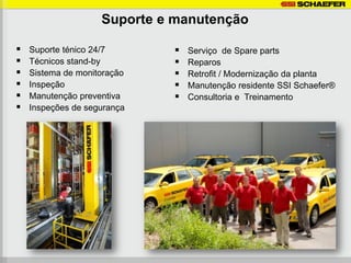 Suporte e manutenção

   Suporte ténico 24/7         Serviço de Spare parts
   Técnicos stand-by           Reparos
   Sistema de monitoração      Retrofit / Modernização da planta
   Inspeção                    Manutenção residente SSI Schaefer®
   Manutenção preventiva       Consultoria e Treinamento
   Inspeções de segurança
 