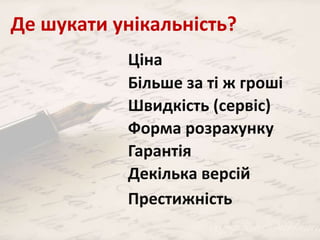 Де шукати унікальність? 
Ціна 
Більше за ті ж гроші 
Швидкість (сервіс) 
Форма розрахунку 
Гарантія 
Декілька версій 
Престижність 
 