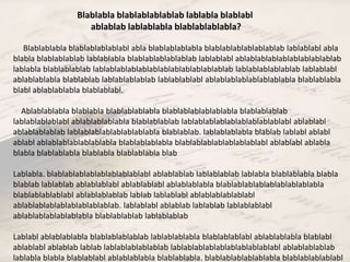 Blablabla blablablablablab lablabla blablabl 
ablablab lablablabla blablablablabla? 
Blablablabla blablablablablabl abla blablablablabla blablablablablablablab lablablabl abla 
blabla blablablablab lablablabla blablablablablablab lablablabl ablablablablablablablablablab 
lablabla blablablablab lablablablablablablablablablablablablab lablablablablablab lablablabl 
ablablablabla blablablab lablablablablab lablablablabl ablablablablablablablabla blablablabla 
blabl ablablablabla blablablabl. 
Ablablablabla blablabla blablablablabla blablablablablablabla blablablablab 
lablablablablabl ablablablablabla blablablablab lablablablablablablablablablabl ablablabl 
ablablablablab lablablablablablablablabla blablablab. lablablablabla blablab lablabl ablabl 
ablabl ablablablablablablabla blablablablabla blablablablablablablablabl ablablabl ablabla 
blabla blablablabla blablabla blablablabla blab 
Lablabla. blablablablablablablablablabl ablablablab lablablablab lablabla blablablabla blabla 
blablab lablablab ablablablabl ablablablabl ablablablabla blablablablablablablablablabla 
blablablablablabl ablablablablab lablab lablablabl ablablablablablabl 
ablablablablablablablablablab. lablablabl ablablab lablablab lablablablabl 
ablablablablablablabla blablablablab lablablablab 
Lablabl ablablablabla blablablablablab lablablablabla blablablablabl ablablablabla blablabl 
ablablabl ablablab lablab lablablablablablab lablablablablablablablablablabl ablablablablab 
lablabla blabla blablablabl ablablablabla blablablabla. blablablablablablabla blablablablablabl 
 