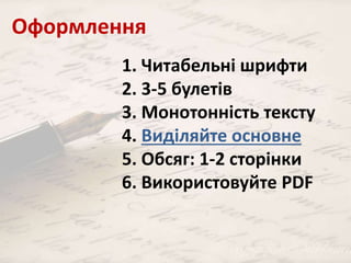 Оформлення 
1. Читабельні шрифти 
2. 3-5 булетів 
3. Монотонність тексту 
4. Виділяйте основне 
5. Обсяг: 1-2 сторінки 
6. Використовуйте PDF 
 