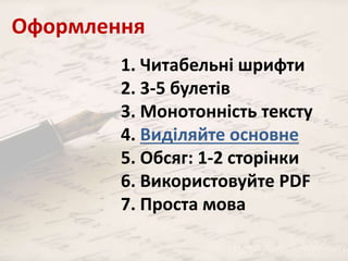 Оформлення 
1. Читабельні шрифти 
2. 3-5 булетів 
3. Монотонність тексту 
4. Виділяйте основне 
5. Обсяг: 1-2 сторінки 
6. Використовуйте PDF 
7. Проста мова 
 