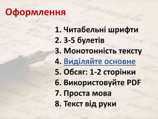 Оформлення 
1. Читабельні шрифти 
2. 3-5 булетів 
3. Монотонність тексту 
4. Виділяйте основне 
5. Обсяг: 1-2 сторінки 
6. Використовуйте PDF 
7. Проста мова 
8. Текст від руки 
 