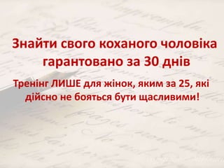 Знайти свого коханого чоловіка 
гарантовано за 30 днів 
Тренінг ЛИШЕ для жінок, яким за 25, які 
дійсно не бояться бути щасливими! 
 