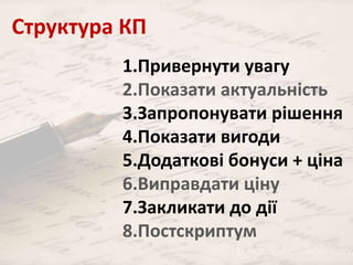 Структура КП 
1.Привернути увагу 
2.Показати актуальність 
3.Запропонувати рішення 
4.Показати вигоди 
5.Додаткові бонуси + ціна 
6.Виправдати ціну 
7.Закликати до дії 
8.Постскриптум 
 