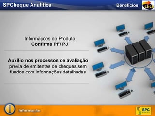 Informações do Produto
Confirme PF/ PJ
Auxilio nos processos de avaliação
prévia de emitentes de cheques sem
fundos com informações detalhadas
SPCheque Analítica Benefícios
 