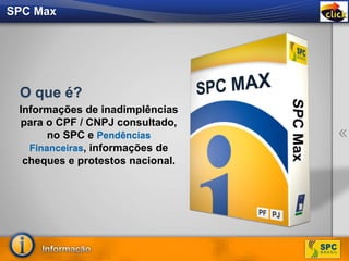 SPC Max
Informações de inadimplências
para o CPF / CNPJ consultado,
no SPC e Pendências
Financeiras, informações de
cheques e protestos nacional.
O que é?
 