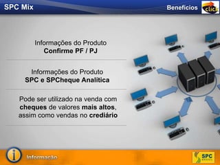Informações do Produto
Confirme PF / PJ
Informações do Produto
SPC e SPCheque Analítica
Pode ser utilizado na venda com
cheques de valores mais altos,
assim como vendas no crediário
BenefíciosSPC Mix
 