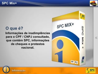 Informações de inadimplências
para o CPF / CNPJ consultado,
que contém SPC, informações
de cheques e protestos
nacional.
O que é?
SPC Mix+
 