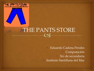 THE PANTS STORE

       • Eduardo Cadena Perales
                   • Computación
               • 3ro de secundaria
     • Instituto Santillana del Mar
 