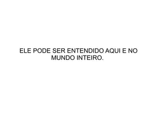 ELE PODE SER ENTENDIDO AQUI E NO
MUNDO INTEIRO.

 