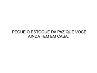 PEGUE O ESTOQUE DA PAZ QUE VOCÊ
AINDA TEM EM CASA,

 