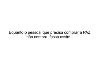 Equanto o pessoal que precisa comprar a PAZ
não compra ,fassa assim:

 