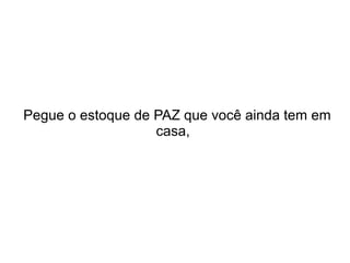Pegue o estoque de PAZ que você ainda tem em
casa,

 