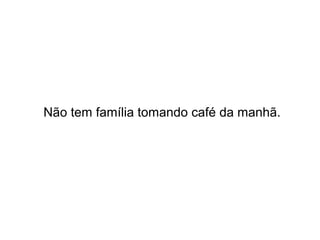 Não tem família tomando café da manhã.

 