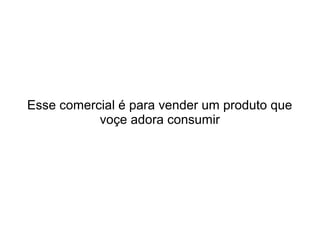 Esse comercial é para vender um produto que
voçe adora consumir

 