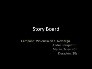Story Board

Campaña: Violencia en el Noviazgo.
                     André Enríquez C.
                     Medio: Televisión
                         Duración: 30s
 