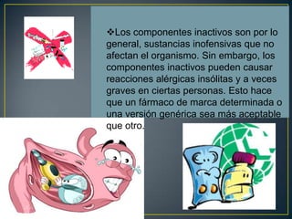 En algunos países, el consumidor no tiene capacidad de decisión al respecto y si el médico prescribe un fármaco genérico, el farmacéutico debe suministrarlo. En cambio en otros, los consumidores pueden solicitar un fármaco con nombre comercial, aun cuando el médico o el farmacéutico hayan recomendado un fármaco genérico. Si el médico prescribe un fármaco con nombre comercial pero el consumidor desea una versión genérica, puede tratar el asunto con el médico, el cual puede hacer una receta autorizando la versión genérica.Fármacos genéricos sin prescripción médicaLas versiones genéricas de los fármacos de venta sin prescripción médica más populares se venden con frecuencia como marcas comerciales a través de las cadenas de farmacias o cooperativas. Estos medicamentos tienen la misma evaluación que los fármacos de prescripción genérica y deben reunir los mismos requisitos. Es probable que se ahorre dinero al seleccionar una marca comercial o versión genérica de un medicamento de venta sin receta. Los farmacéuticos pueden aconsejar cuáles son los productos genéricos de venta sin receta que tienen la misma eficacia del producto original. Sin embargo, la preferencia individual de un producto se relaciona con su apariencia, gusto, consistencia y otras características. Aunque los principios activos sean los mismos, estas características pueden ser diferentes. 