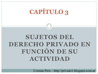 CAPÍTULO 3



    SUJETOS DEL
DERECHO PRIVADO EN
   FUNCIÓN DE SU
     ACTIVIDAD
     Cristian Piris – http://privado1.blogspot.com.ar
 