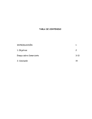 TABLA DE CONTENIDO
INTRODUCCIÓN 1
1. Objetivos 2
Ensayo sobre Comerciante 3-13
2. Conclusión 14
 