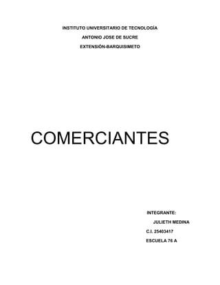 INSTITUTO UNIVERSITARIO DE TECNOLOGÍA
ANTONIO JOSE DE SUCRE
EXTENSIÓN-BARQUISIMETO
COMERCIANTES
INTEGRANTE:
JULIETH MEDINA
C.I. 25403417
ESCUELA 76 A
 
