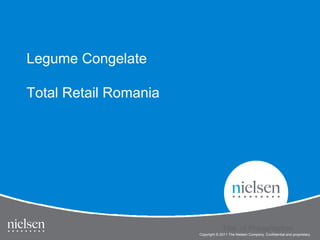 Legume Congelate

Total Retail Romania




                                                                                   1


                                               Title of Presentation
                                    Title of Presentation
                       Copyright © 2011 The Nielsen Company. Confidential and proprietary.
 