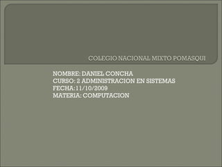 NOMBRE: DANIEL CONCHA CURSO: 2 ADMINISTRACION EN SISTEMAS FECHA:11/10/2009 MATERIA: COMPUTACION 