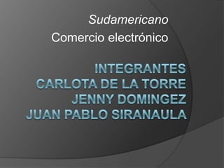 Sudamericano Comercio electrónico Integrantes carlota de la torreJenny domingezJuan pablo siranaula  