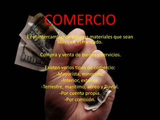 COMERCIOEs el intercambio de algunos materiales que sean libres en el mercado.Compra y venta de bienes y servicios.Existen varios tipos de comercio:Mayorista, minorista.