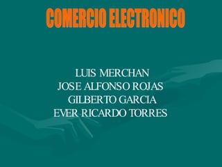 COMERCIO ELECTRONICO LUIS MERCHAN JOSE ALFONSO ROJAS  GILBERTO GARCIA EVER RICARDO TORRES   