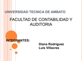 UNIVERSIDAD TECNICA DE AMBATO FACULTAD DE CONTABILIDAD Y AUDITORIA INTEGRANTES: 				Diana Rodríguez 				Luis Villacres 