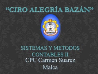 “CIRO ALEGRÍA BAZÁN” SISTEMAS Y METODOS CONTABLES II CPC Carmen Suarez Malca 