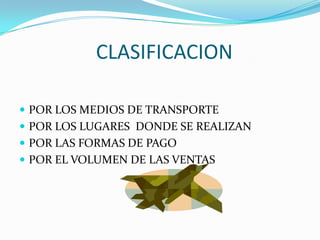 CLASIFICACION
POR LOS MEDIOS DE TRANSPORTE
POR LOS LUGARES DONDE SE REALIZAN
POR LAS FORMAS DE PAGO
POR EL VOLUMEN DE LAS VENTAS